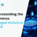 Understanding the Real Difference Between Managed Antivirus and Managed EDR